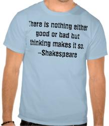 There is nothing either good or bad but thinking makes it so. -Shakespeare